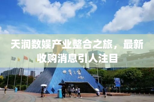 天潤數(shù)娛產(chǎn)業(yè)整合之旅，最新收購消息引人注目