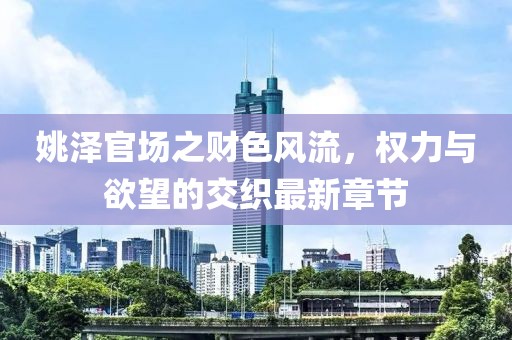 姚澤官場(chǎng)之財(cái)色風(fēng)流，權(quán)力與欲望的交織最新章節(jié)
