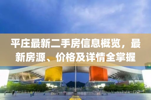 平莊最新二手房信息概覽，最新房源、價(jià)格及詳情全掌握
