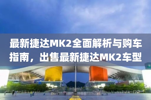 最新捷達(dá)MK2全面解析與購車指南，出售最新捷達(dá)MK2車型
