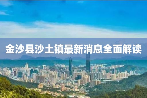 金沙縣沙土鎮(zhèn)最新消息全面解讀