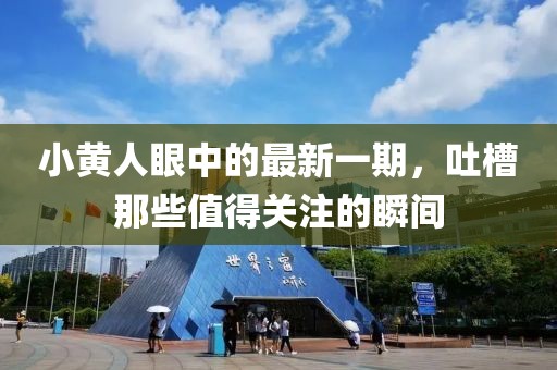 小黃人眼中的最新一期，吐槽那些值得關(guān)注的瞬間