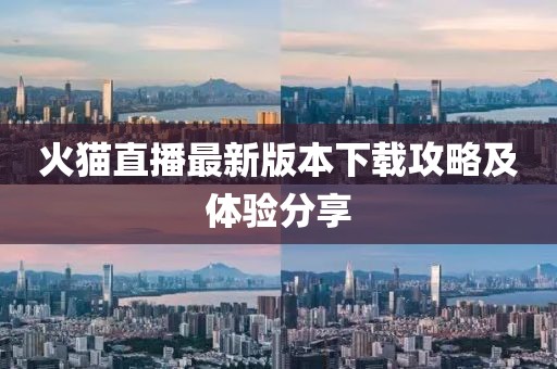 火貓直播最新版本下載攻略及體驗(yàn)分享
