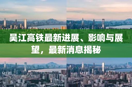 吳江高鐵最新進(jìn)展、影響與展望，最新消息揭秘