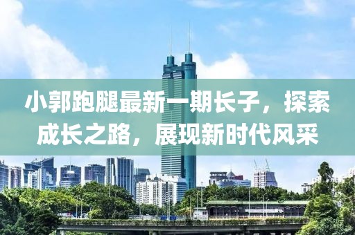 小郭跑腿最新一期長子，探索成長之路，展現(xiàn)新時代風(fēng)采