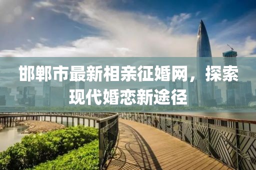 邯鄲市最新相親征婚網(wǎng)，探索現(xiàn)代婚戀新途徑