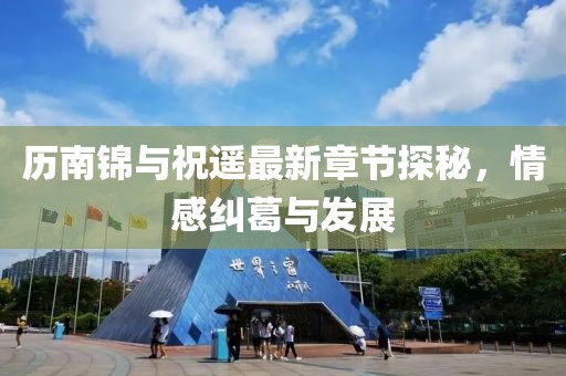 歷南錦與祝遙最新章節(jié)探秘，情感糾葛與發(fā)展