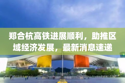 鄭合杭高鐵進(jìn)展順利，助推區(qū)域經(jīng)濟發(fā)展，最新消息速遞