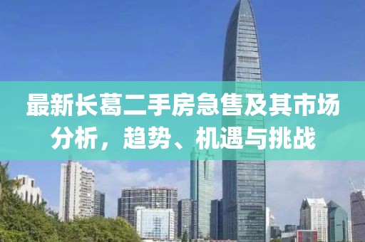 最新長葛二手房急售及其市場(chǎng)分析，趨勢(shì)、機(jī)遇與挑戰(zhàn)
