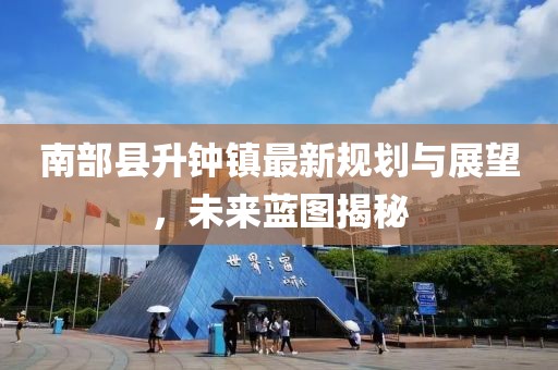南部縣升鐘鎮(zhèn)最新規(guī)劃與展望，未來藍(lán)圖揭秘