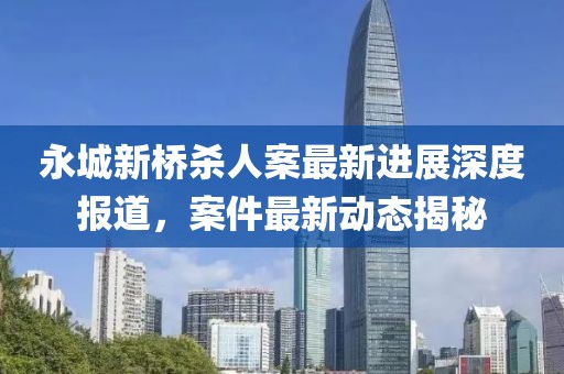 永城新橋殺人案最新進展深度報道，案件最新動態(tài)揭秘