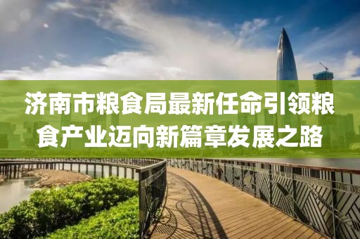 濟南市糧食局最新任命引領(lǐng)糧食產(chǎn)業(yè)邁向新篇章發(fā)展之路