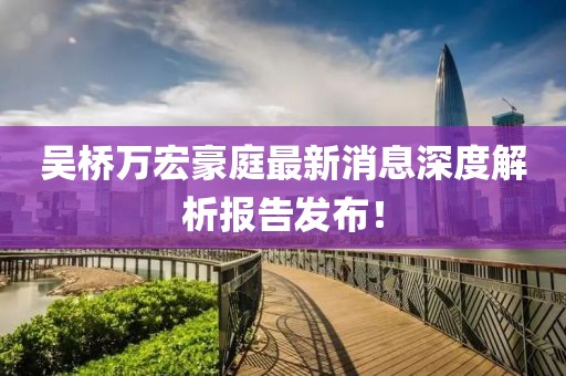 吳橋萬宏豪庭最新消息深度解析報告發(fā)布！