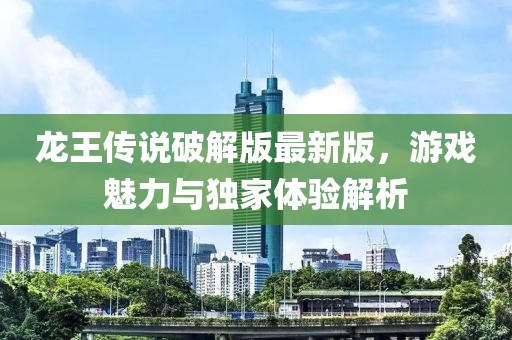 龍王傳說(shuō)破解版最新版，游戲魅力與獨(dú)家體驗(yàn)解析