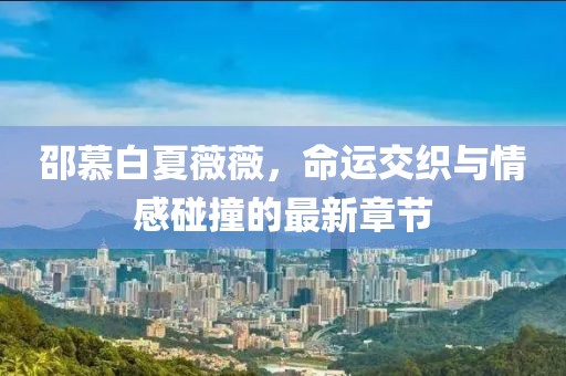 邵慕白夏薇薇，命運(yùn)交織與情感碰撞的最新章節(jié)
