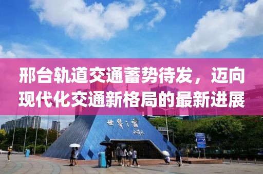 邢臺(tái)軌道交通蓄勢(shì)待發(fā)，邁向現(xiàn)代化交通新格局的最新進(jìn)展