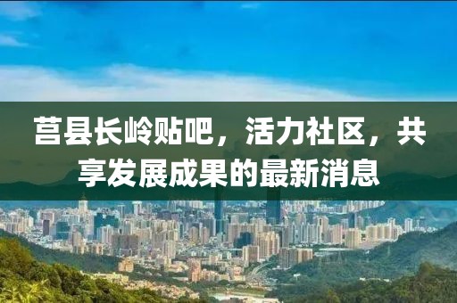 莒縣長(zhǎng)嶺貼吧，活力社區(qū)，共享發(fā)展成果的最新消息