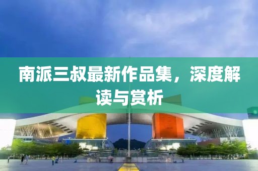 南派三叔最新作品集，深度解讀與賞析