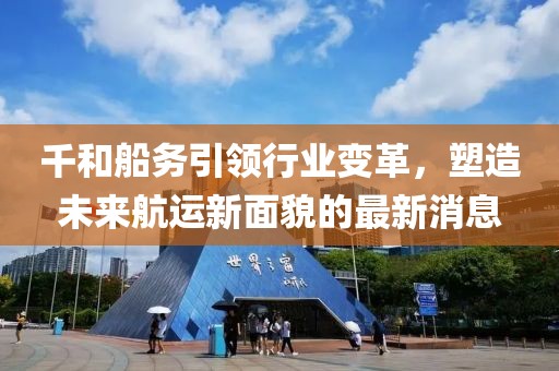 千和船務引領(lǐng)行業(yè)變革，塑造未來航運新面貌的最新消息