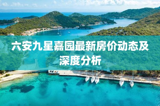 六安九星嘉園最新房價動態(tài)及深度分析