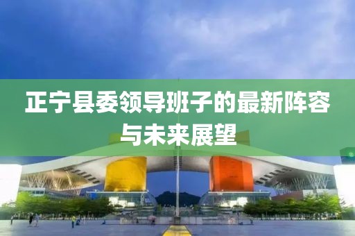 正寧縣委領(lǐng)導班子的最新陣容與未來展望