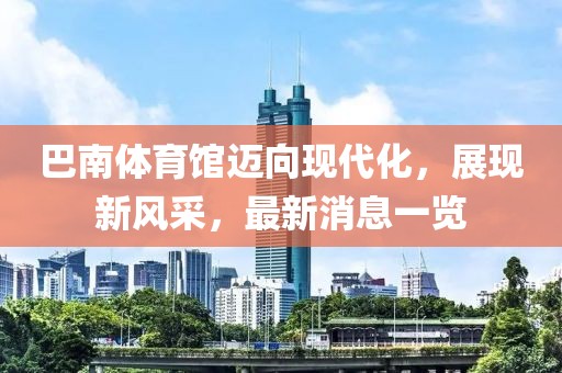 巴南體育館邁向現(xiàn)代化，展現(xiàn)新風(fēng)采，最新消息一覽