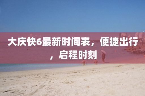大慶快6最新時間表，便捷出行，啟程時刻
