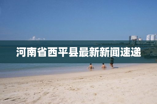 河南省西平縣最新新聞速遞