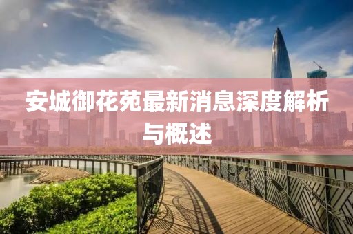 安城御花苑最新消息深度解析與概述