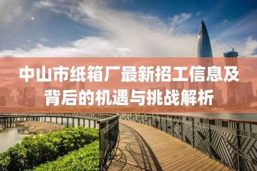 中山市紙箱廠最新招工信息及背后的機遇與挑戰(zhàn)解析