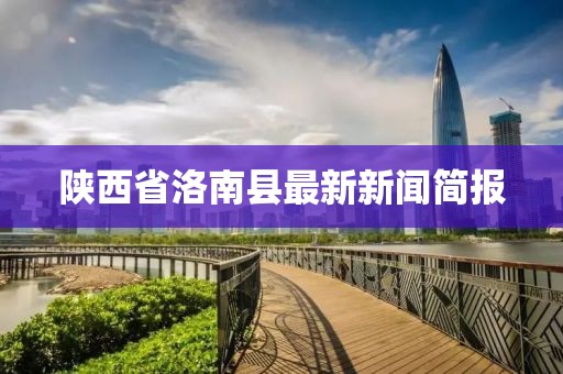 陜西省洛南縣最新新聞簡報(bào)