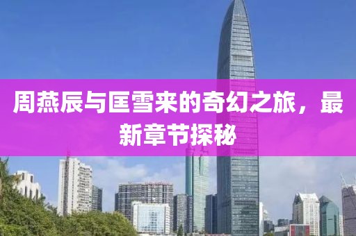 周燕辰與匡雪來的奇幻之旅，最新章節(jié)探秘