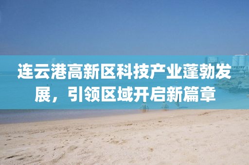 連云港高新區(qū)科技產(chǎn)業(yè)蓬勃發(fā)展，引領(lǐng)區(qū)域開(kāi)啟新篇章