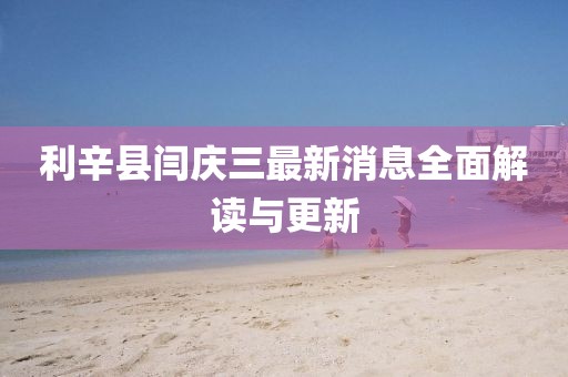 利辛縣閆慶三最新消息全面解讀與更新