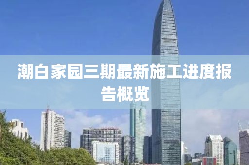 潮白家園三期最新施工進(jìn)度報(bào)告概覽