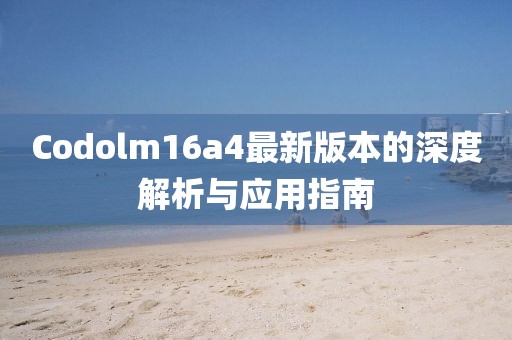 Codolm16a4最新版本的深度解析與應(yīng)用指南