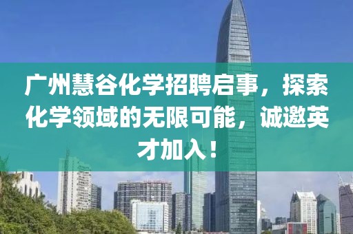 廣州慧谷化學招聘啟事，探索化學領域的無限可能，誠邀英才加入！