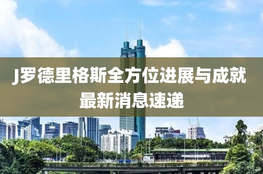 J羅德里格斯全方位進(jìn)展與成就最新消息速遞