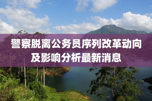警察脫離公務(wù)員序列改革動向及影響分析最新消息