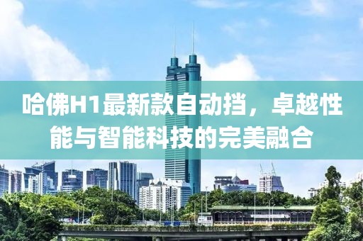 哈佛H1最新款自動擋，卓越性能與智能科技的完美融合