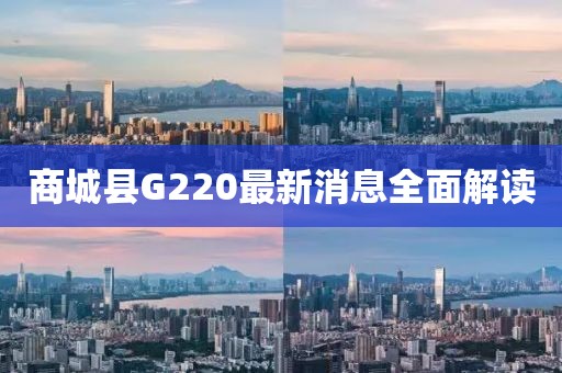 商城縣G220最新消息全面解讀