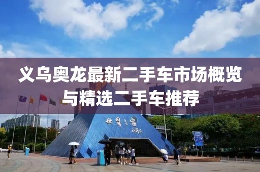 義烏奧龍最新二手車(chē)市場(chǎng)概覽與精選二手車(chē)推薦