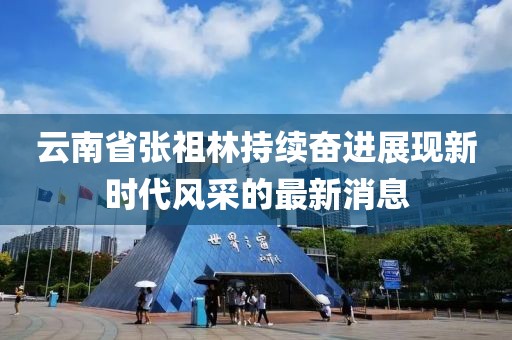云南省張祖林持續(xù)奮進(jìn)展現(xiàn)新時(shí)代風(fēng)采的最新消息