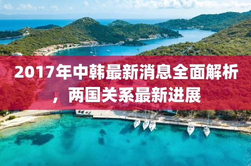 2017年中韓最新消息全面解析，兩國關系最新進展