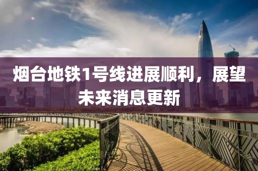 煙臺地鐵1號線進展順利，展望未來消息更新