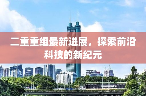 二重重組最新進展，探索前沿科技的新紀元