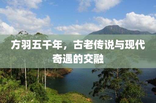 方羽五千年，古老傳說與現(xiàn)代奇遇的交融
