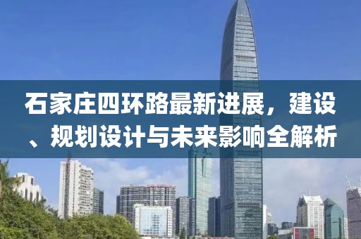 石家莊四環(huán)路最新進(jìn)展，建設(shè)、規(guī)劃設(shè)計(jì)與未來影響全解析