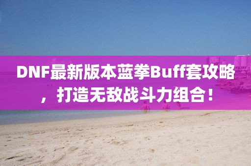 DNF最新版本藍(lán)拳Buff套攻略，打造無敵戰(zhàn)斗力組合！