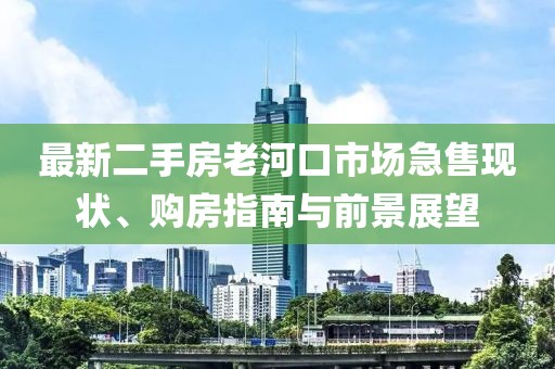 最新二手房老河口市場(chǎng)急售現(xiàn)狀、購(gòu)房指南與前景展望